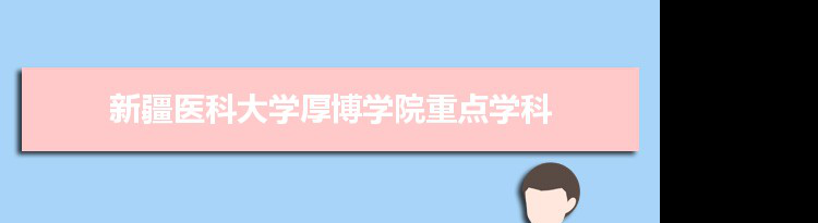 2022年新疆医科大学厚博学院学科评估排名及重点学科建设名单
