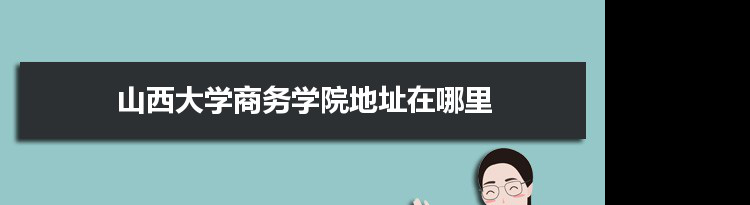 山西大学商务学院地址在哪里几个校区,哪个城市哪个区