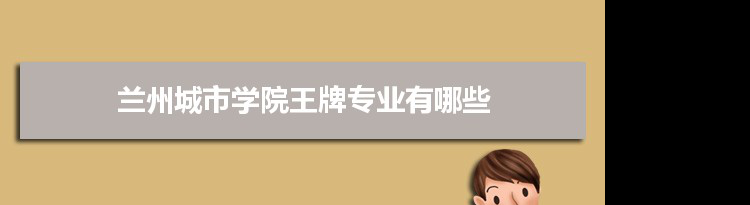 兰州城市学院专业排名 附特色重点专业