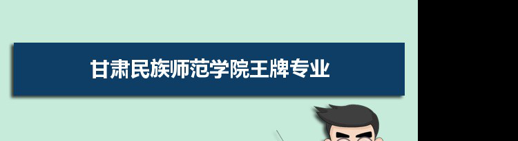 甘肃民族师范学院专业排名 附特色重点专业