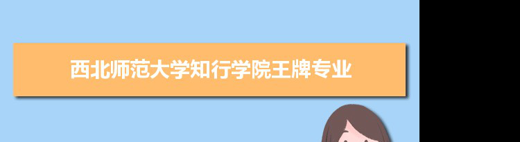 西北师范大学知行学院专业排名 附特色重点专业