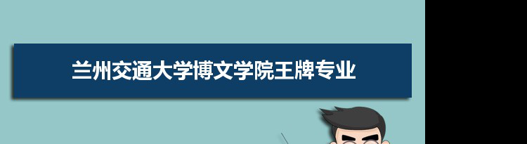 兰州交通大学博文学院专业排名 附特色重点专业