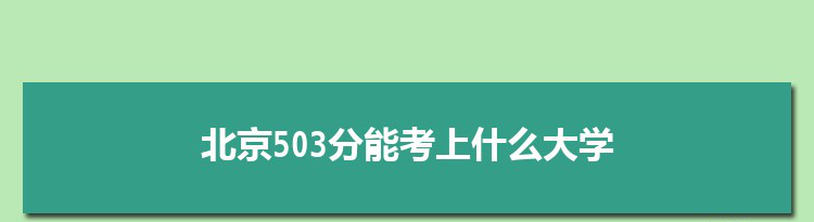 北京503分能考上什么大学,2022北京503分左右的大学名单