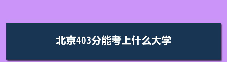 北京403分能考上什么大学,2022北京403分左右的大学名单