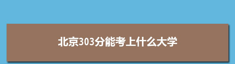 北京303分能考上什么大学,2022北京303分左右的大学名单