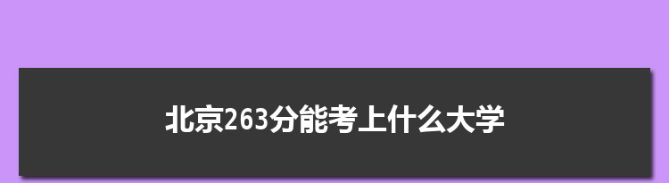 北京263分能考上什么大学,2022北京263分左右的大学名单