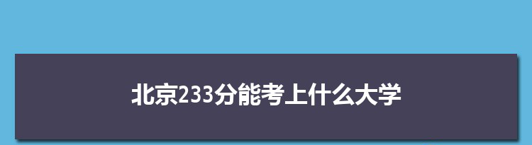 北京233分能考上什么大学,2022北京233分左右的大学名单