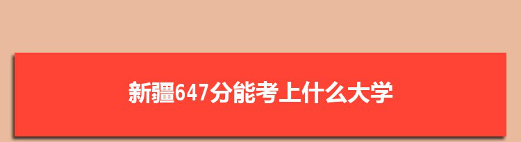 新疆647分能考上什么大学,2022新疆647分左右的大学名单