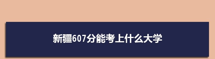 新疆607分能考上什么大学,2022新疆607分左右的大学名单