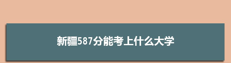 新疆587分能考上什么大学,2022新疆587分左右的大学名单