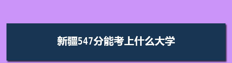 新疆547分能考上什么大学,2022新疆547分左右的大学名单