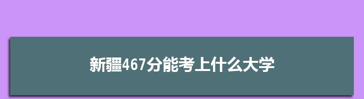 新疆467分能考上什么大学,2022新疆467分左右的大学名单