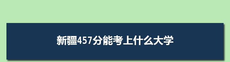 新疆457分能考上什么大学,2022新疆457分左右的大学名单