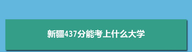 新疆437分能考上什么大学,2022新疆437分左右的大学名单