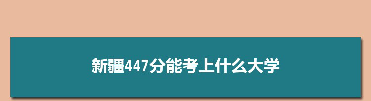 新疆447分能考上什么大学,2022新疆447分左右的大学名单
