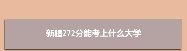 新疆272分能考上什么大学,2022新疆272分左右的大学名单