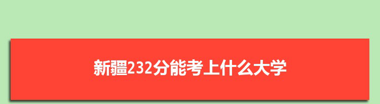 新疆232分能考上什么大学,2022新疆232分左右的大学名单