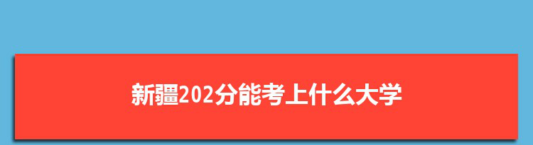 新疆202分能考上什么大学,2022新疆202分左右的大学名单