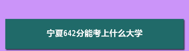 宁夏642分能考上什么大学,2022宁夏642分左右的大学名单