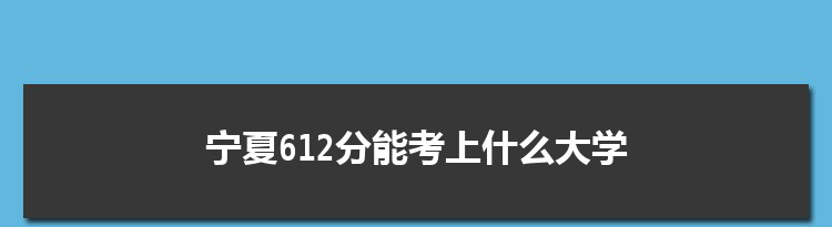 宁夏612分能考上什么大学,2022宁夏612分左右的大学名单