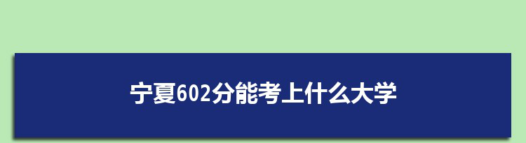 宁夏602分能考上什么大学,2022宁夏602分左右的大学名单