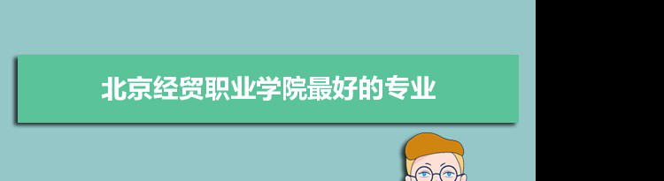 北京经贸职业学院专业排名,最好的特色专业有哪些