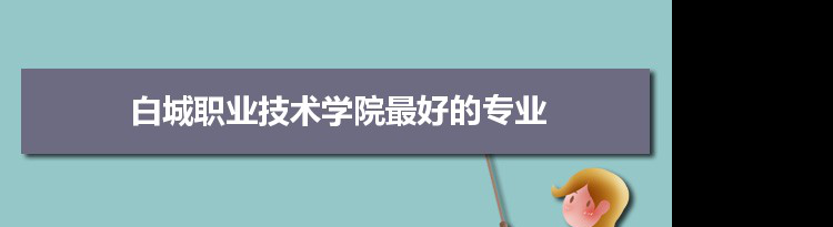 白城职业技术学院专业排名,最好的特色专业有哪些