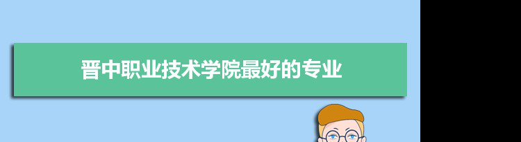 晋中职业技术学院专业排名,最好的特色专业有哪些