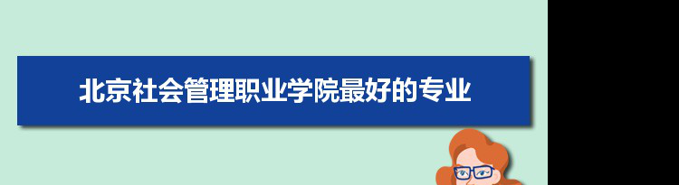 北京社会管理职业学院专业排名,最好的特色专业有哪些