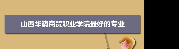 山西华澳商贸职业学院专业排名,最好的特色专业有哪些