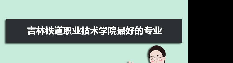 吉林铁道职业技术学院专业排名,最好的特色专业有哪些