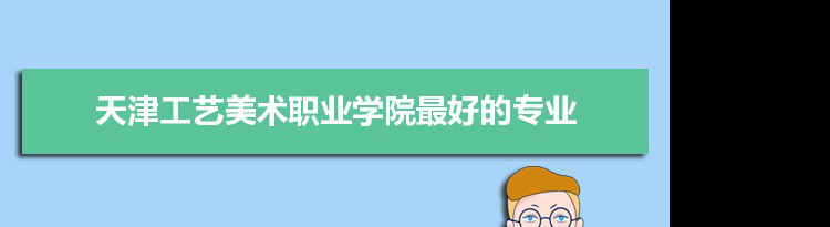 天津工艺美术职业学院专业排名,最好的特色专业有哪些