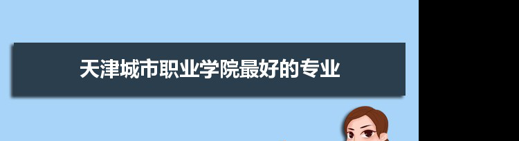 天津城市职业学院专业排名,最好的特色专业有哪些