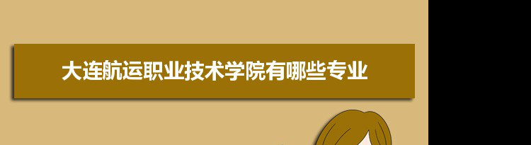 2021年大连航运职业技术学院有哪些专业,具体院系和比较好的专业名单