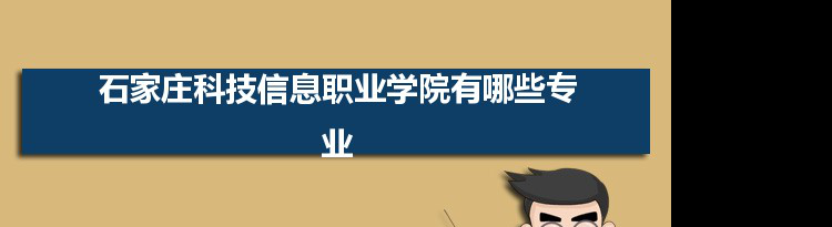 2021年石家庄科技信息职业学院有哪些专业,具体院系和比较好的专业名单