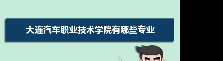 2021年大连汽车职业技术学院有哪些专业,具体院系和比较好的专业名单