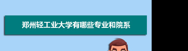 2021年郑州轻工业大学有哪些专业,具体院系和比较好的专业名单