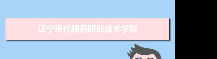 2021年辽宁现代服务职业技术学院有哪些专业,具体院系和比较好的专业名单