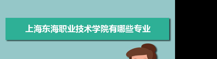 2021年上海东海职业技术学院有哪些专业,具体院系和比较好的专业名单