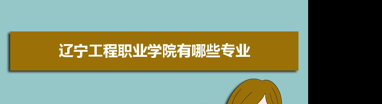 2021年辽宁工程职业学院有哪些专业,具体院系和比较好的专业名单