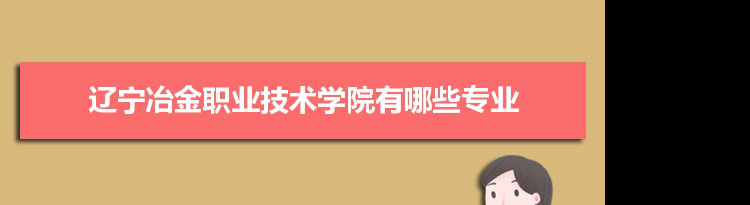 2021年辽宁冶金职业技术学院有哪些专业,具体院系和比较好的专业名单