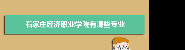 2021年石家庄经济职业学院有哪些专业,具体院系和比较好的专业名单