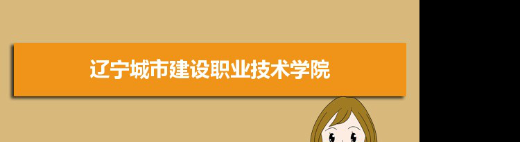 2021年辽宁城市建设职业技术学院有哪些专业,具体院系和比较好的专业名单