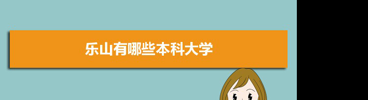 2022年乐山有哪些本科大学及分数线,附具体名单(2所）