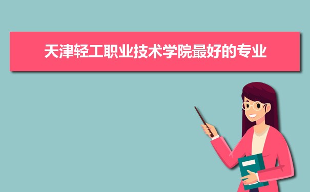 天津轻工职业技术学院专业排名,最好的特色专业有哪些