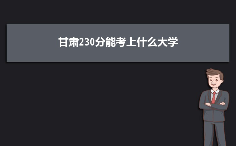 甘肃230分能考上什么大学,2022甘肃230分左右的大学名单