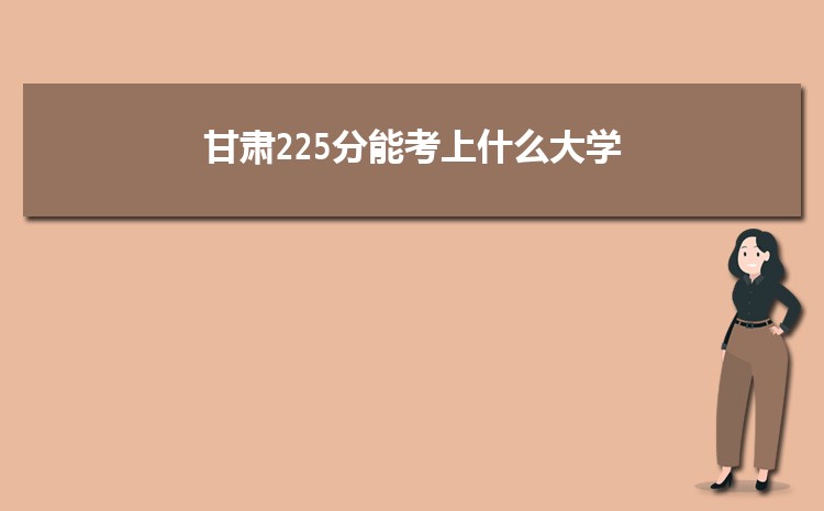 甘肃225分能考上什么大学,2022甘肃225分左右的大学名单