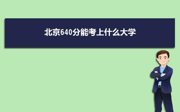 北京640分能考上什么大学,2022北京640分左右的大学名单