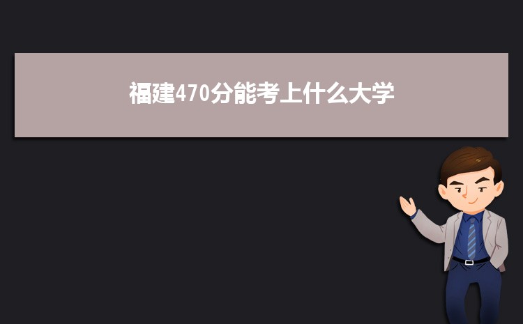 福建470分能考上什么大学,2022福建470分左右的大学名单