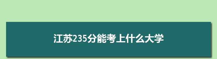 江苏235分能考上什么大学,2022江苏235分左右的大学名单